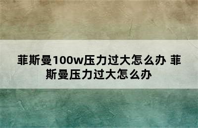 菲斯曼100w压力过大怎么办 菲斯曼压力过大怎么办